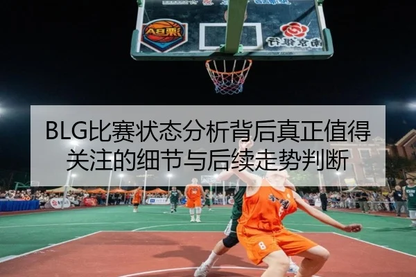 BLG比赛状态分析背后真正值得关注的细节与后续走势判断